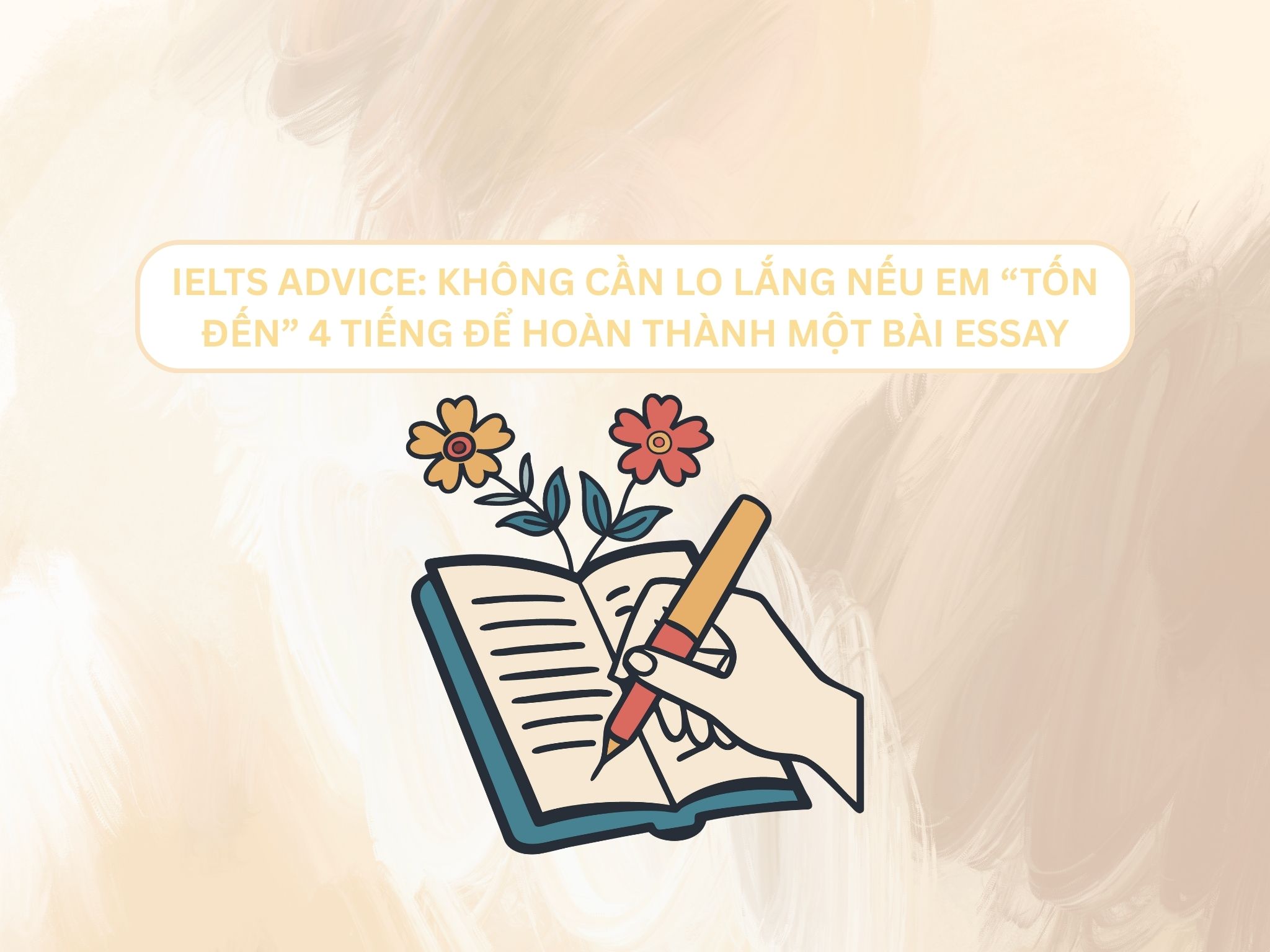IELTS ADVICE: KHÔNG CẦN LO LẮNG NẾU EM “TỐN ĐẾN” 4 TIẾNG ĐỂ HOÀN THÀNH MỘT BÀI ESSAY